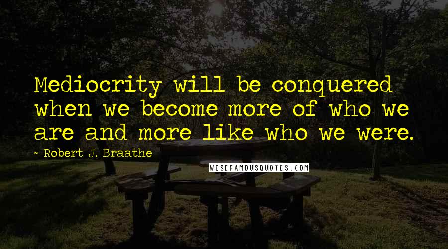 Robert J. Braathe Quotes: Mediocrity will be conquered when we become more of who we are and more like who we were.