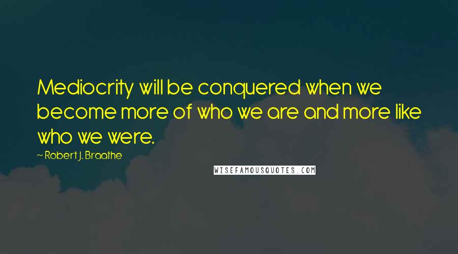 Robert J. Braathe Quotes: Mediocrity will be conquered when we become more of who we are and more like who we were.