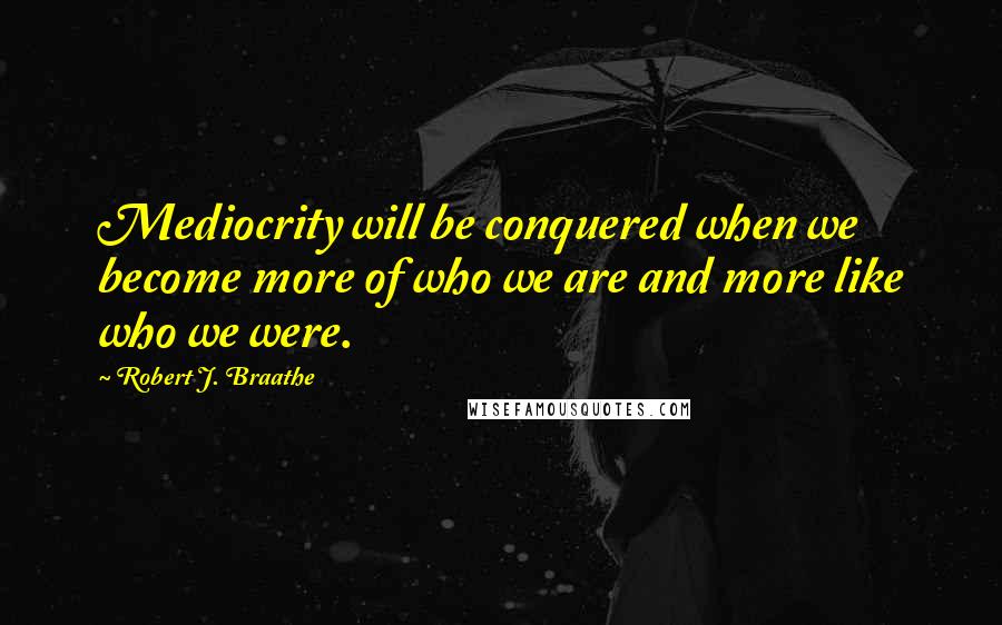 Robert J. Braathe Quotes: Mediocrity will be conquered when we become more of who we are and more like who we were.