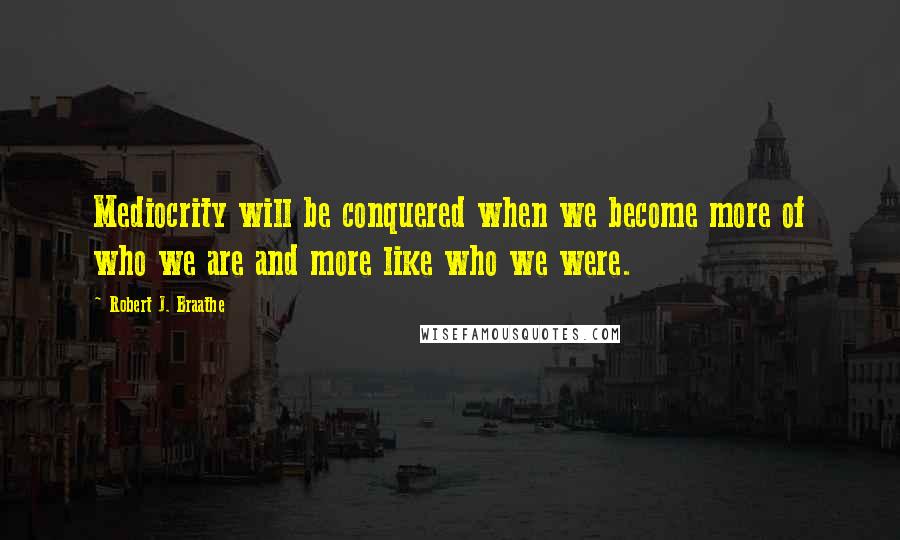 Robert J. Braathe Quotes: Mediocrity will be conquered when we become more of who we are and more like who we were.