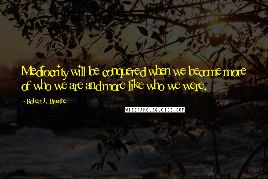 Robert J. Braathe Quotes: Mediocrity will be conquered when we become more of who we are and more like who we were.