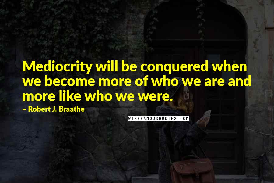 Robert J. Braathe Quotes: Mediocrity will be conquered when we become more of who we are and more like who we were.