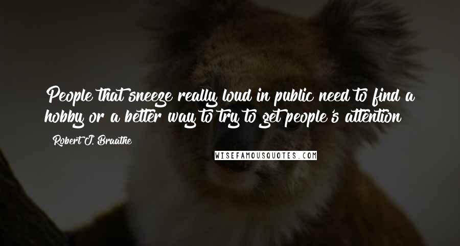 Robert J. Braathe Quotes: People that sneeze really loud in public need to find a hobby or a better way to try to get people's attention