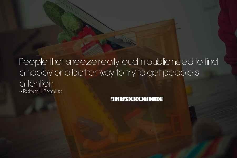 Robert J. Braathe Quotes: People that sneeze really loud in public need to find a hobby or a better way to try to get people's attention