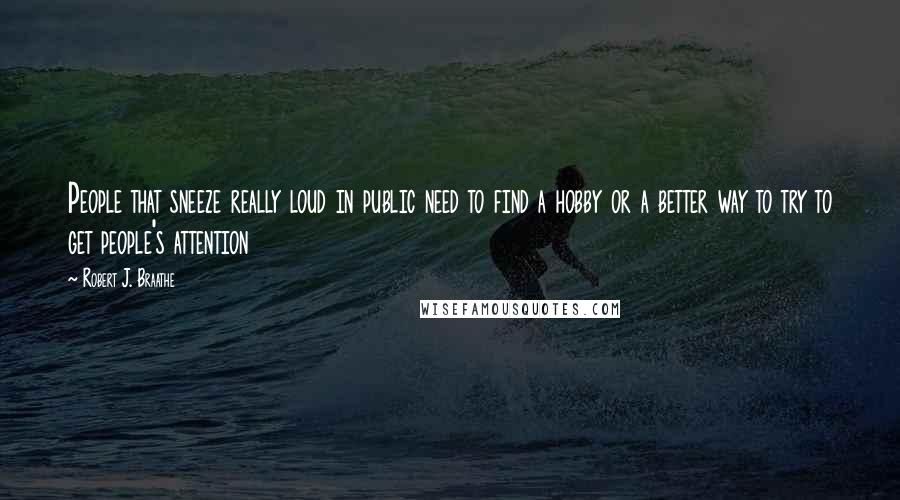 Robert J. Braathe Quotes: People that sneeze really loud in public need to find a hobby or a better way to try to get people's attention