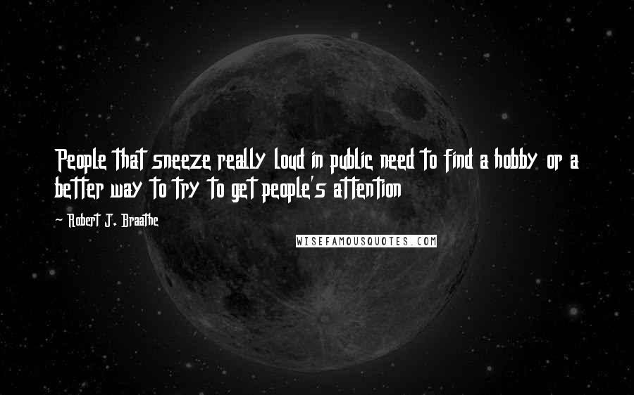 Robert J. Braathe Quotes: People that sneeze really loud in public need to find a hobby or a better way to try to get people's attention