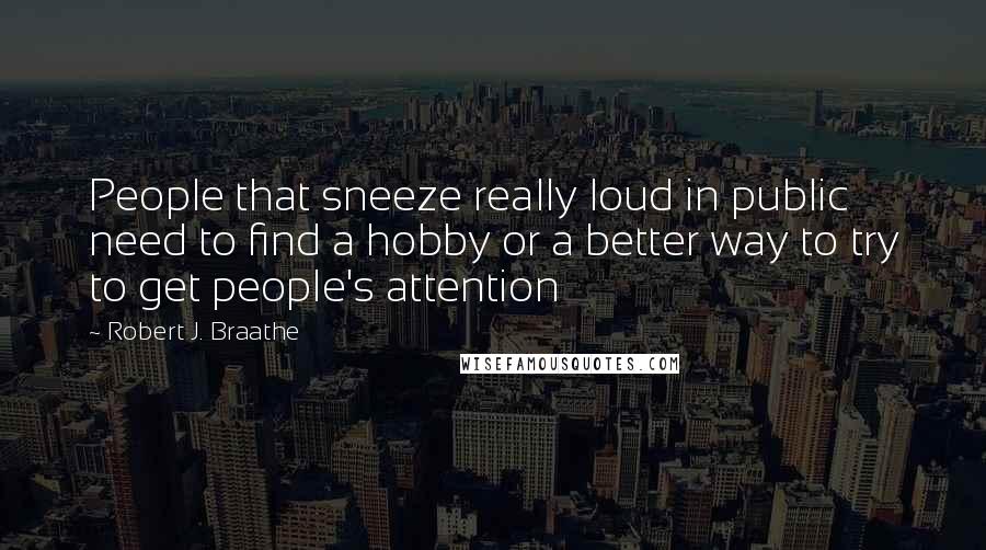 Robert J. Braathe Quotes: People that sneeze really loud in public need to find a hobby or a better way to try to get people's attention