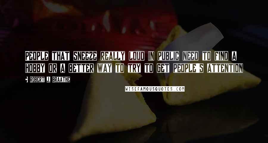 Robert J. Braathe Quotes: People that sneeze really loud in public need to find a hobby or a better way to try to get people's attention
