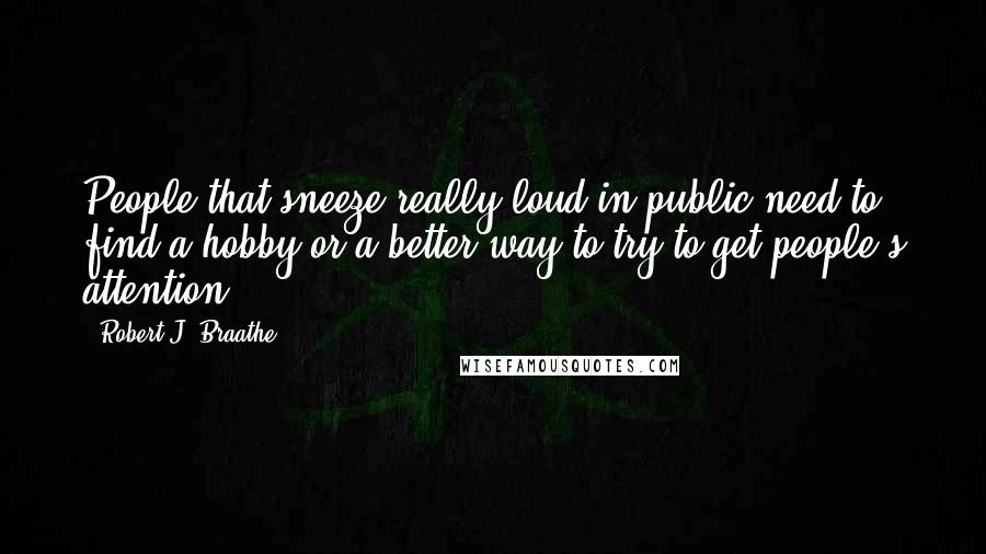 Robert J. Braathe Quotes: People that sneeze really loud in public need to find a hobby or a better way to try to get people's attention