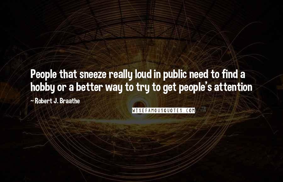 Robert J. Braathe Quotes: People that sneeze really loud in public need to find a hobby or a better way to try to get people's attention