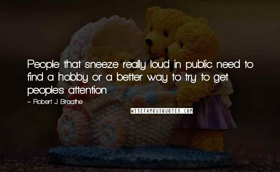 Robert J. Braathe Quotes: People that sneeze really loud in public need to find a hobby or a better way to try to get people's attention
