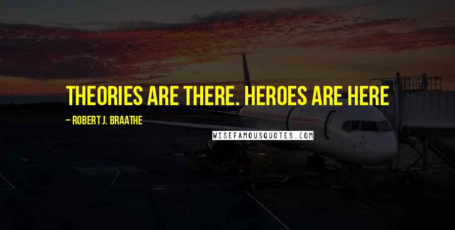 Robert J. Braathe Quotes: Theories are there. Heroes are here