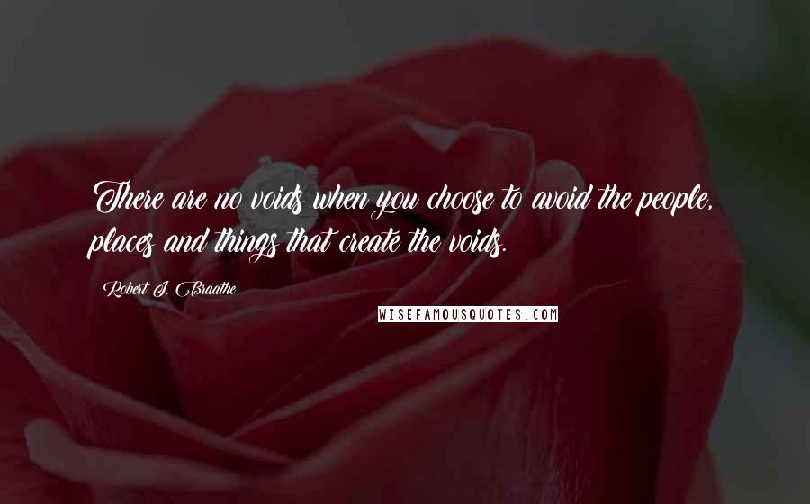 Robert J. Braathe Quotes: There are no voids when you choose to avoid the people, places and things that create the voids.