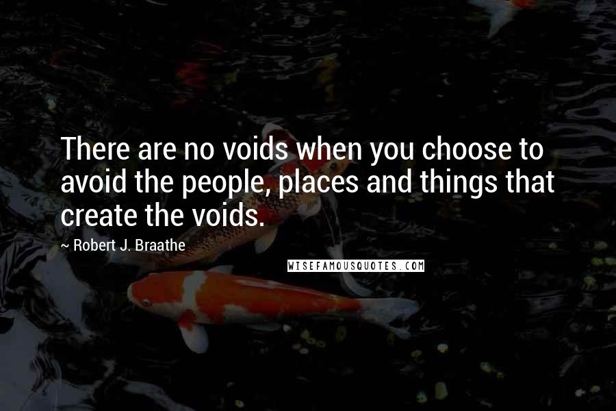 Robert J. Braathe Quotes: There are no voids when you choose to avoid the people, places and things that create the voids.