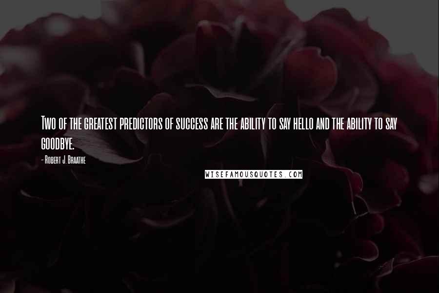 Robert J. Braathe Quotes: Two of the greatest predictors of success are the ability to say hello and the ability to say goodbye.