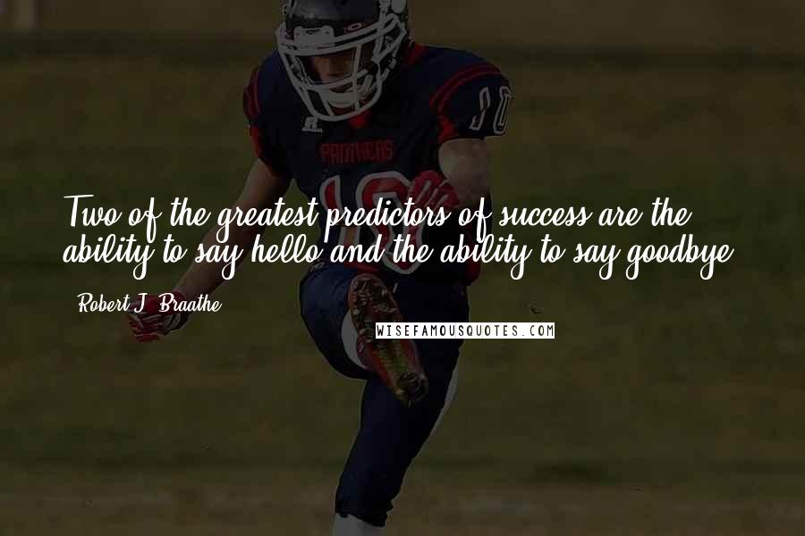 Robert J. Braathe Quotes: Two of the greatest predictors of success are the ability to say hello and the ability to say goodbye.