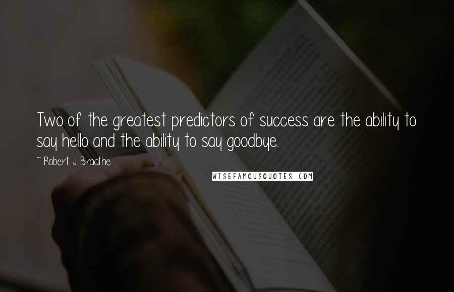 Robert J. Braathe Quotes: Two of the greatest predictors of success are the ability to say hello and the ability to say goodbye.