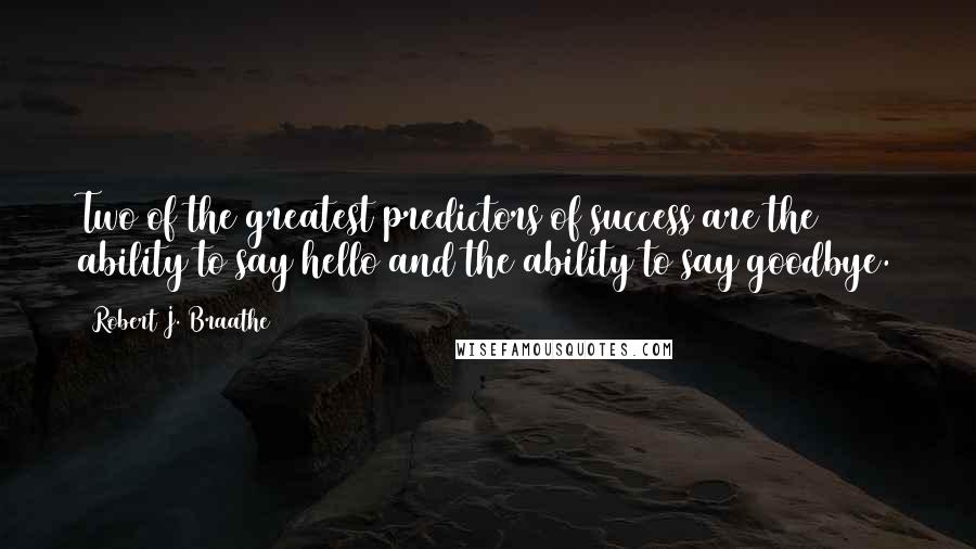 Robert J. Braathe Quotes: Two of the greatest predictors of success are the ability to say hello and the ability to say goodbye.