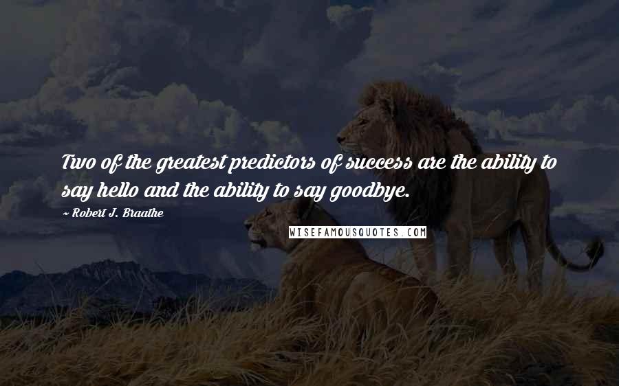 Robert J. Braathe Quotes: Two of the greatest predictors of success are the ability to say hello and the ability to say goodbye.