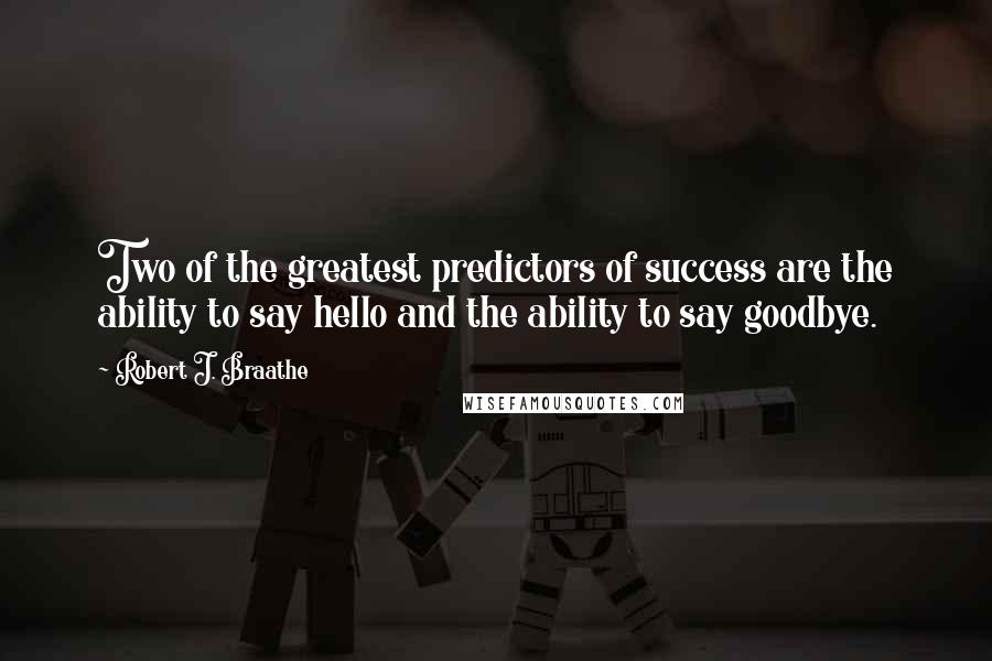 Robert J. Braathe Quotes: Two of the greatest predictors of success are the ability to say hello and the ability to say goodbye.