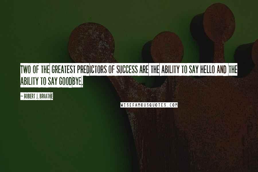 Robert J. Braathe Quotes: Two of the greatest predictors of success are the ability to say hello and the ability to say goodbye.