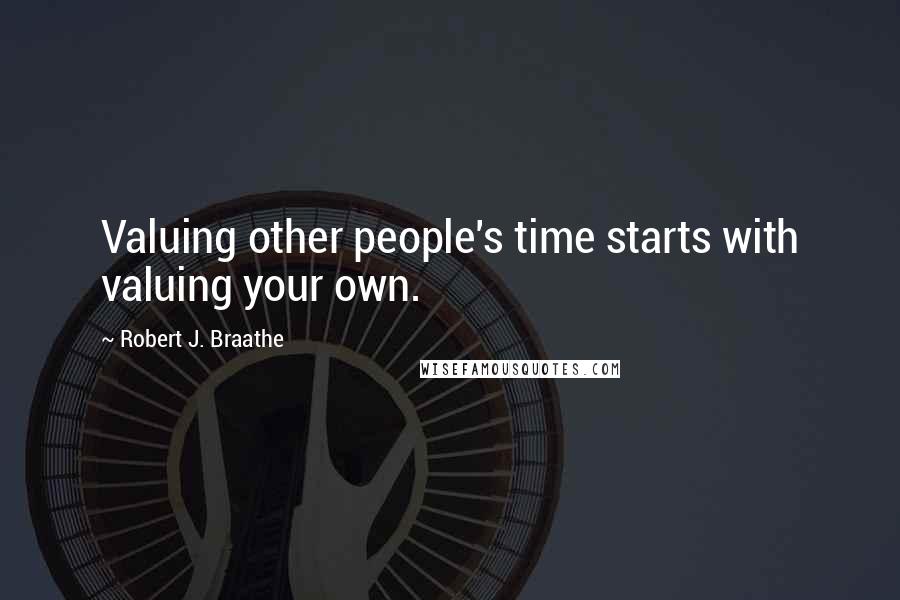 Robert J. Braathe Quotes: Valuing other people's time starts with valuing your own.