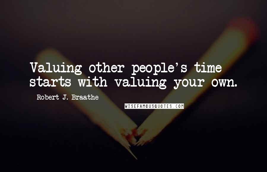 Robert J. Braathe Quotes: Valuing other people's time starts with valuing your own.