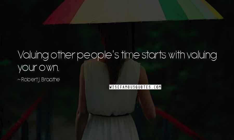 Robert J. Braathe Quotes: Valuing other people's time starts with valuing your own.