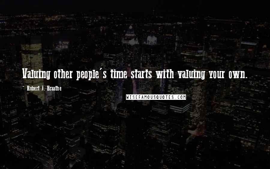 Robert J. Braathe Quotes: Valuing other people's time starts with valuing your own.