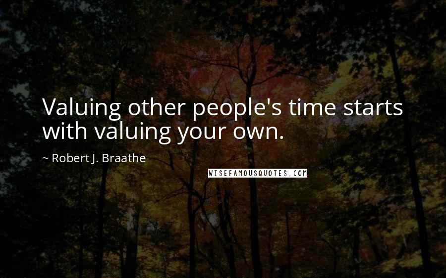 Robert J. Braathe Quotes: Valuing other people's time starts with valuing your own.