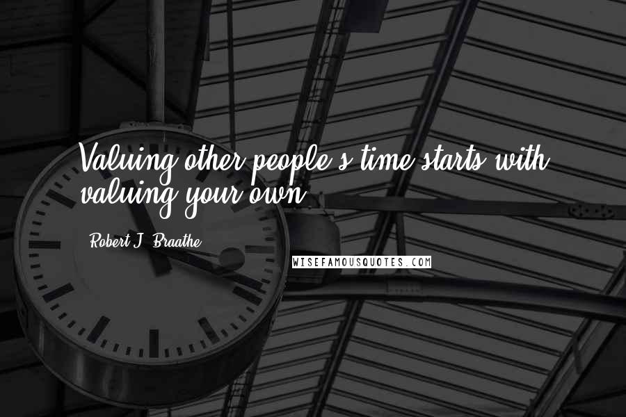 Robert J. Braathe Quotes: Valuing other people's time starts with valuing your own.