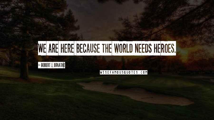 Robert J. Braathe Quotes: We are here because the world needs heroes.