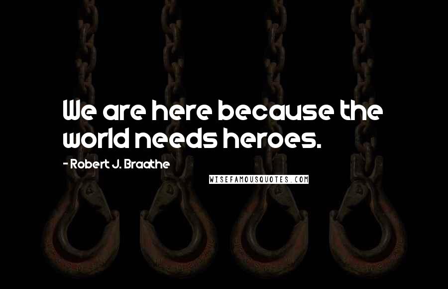Robert J. Braathe Quotes: We are here because the world needs heroes.