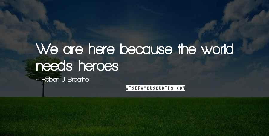 Robert J. Braathe Quotes: We are here because the world needs heroes.