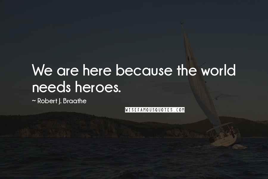Robert J. Braathe Quotes: We are here because the world needs heroes.