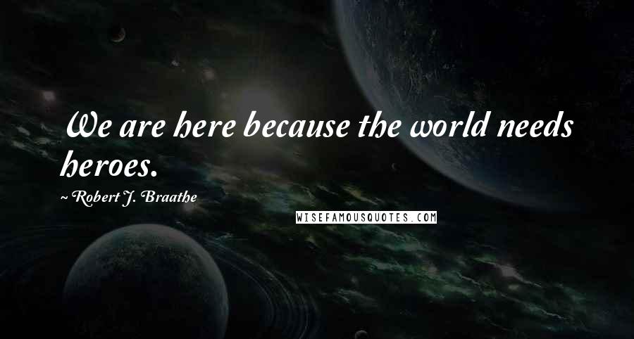 Robert J. Braathe Quotes: We are here because the world needs heroes.