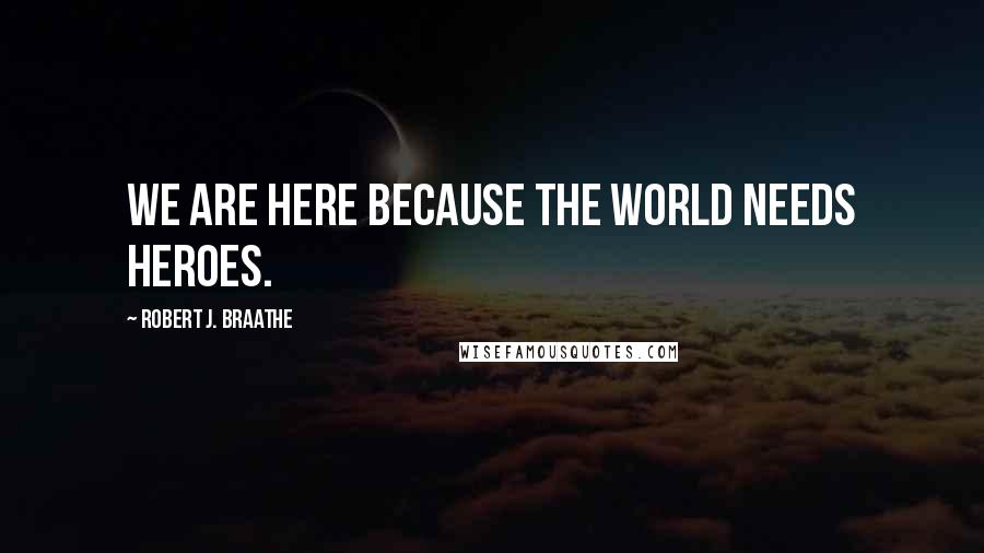 Robert J. Braathe Quotes: We are here because the world needs heroes.
