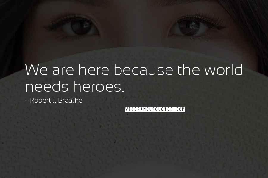 Robert J. Braathe Quotes: We are here because the world needs heroes.