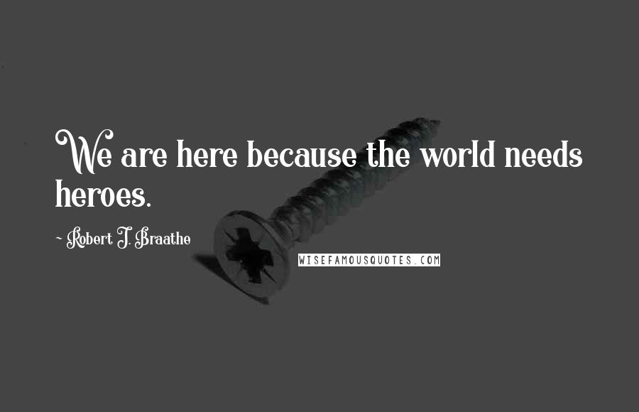Robert J. Braathe Quotes: We are here because the world needs heroes.