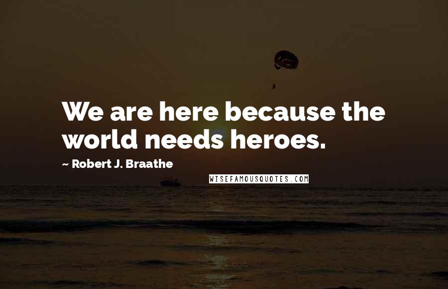 Robert J. Braathe Quotes: We are here because the world needs heroes.