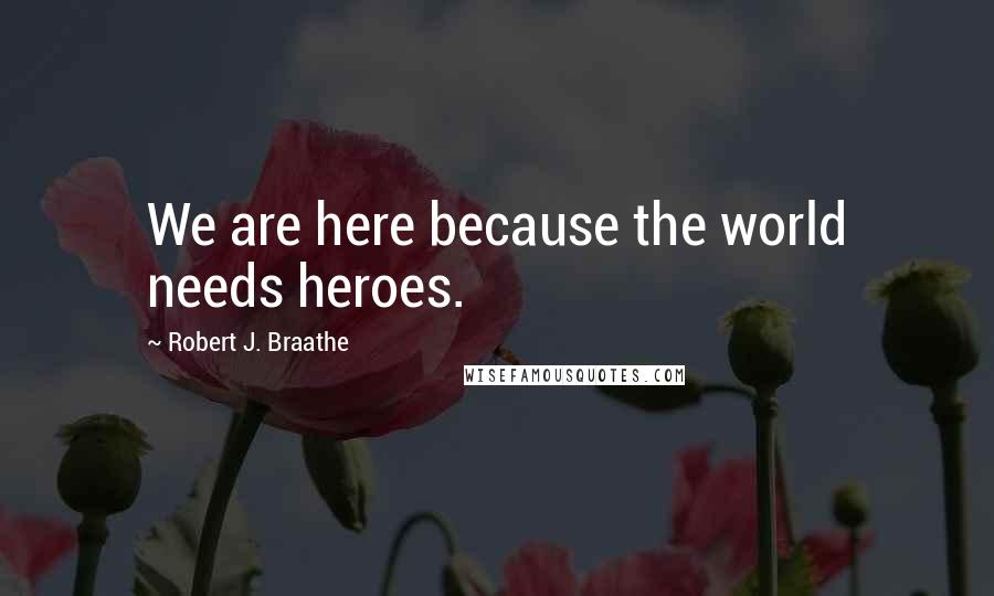 Robert J. Braathe Quotes: We are here because the world needs heroes.