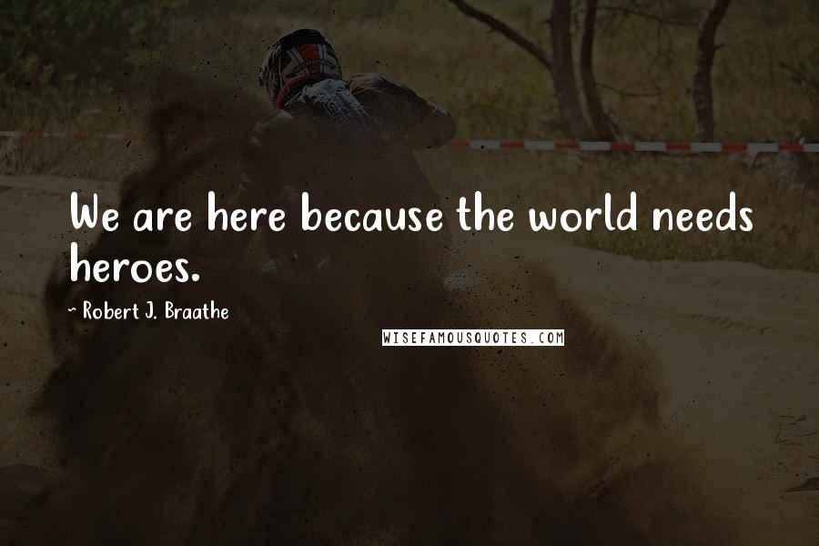 Robert J. Braathe Quotes: We are here because the world needs heroes.