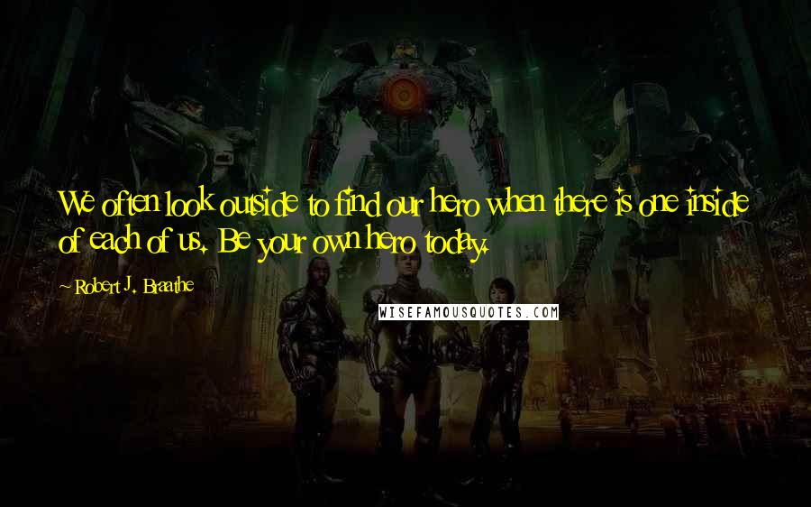 Robert J. Braathe Quotes: We often look outside to find our hero when there is one inside of each of us. Be your own hero today.