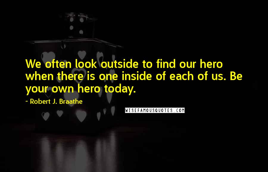 Robert J. Braathe Quotes: We often look outside to find our hero when there is one inside of each of us. Be your own hero today.