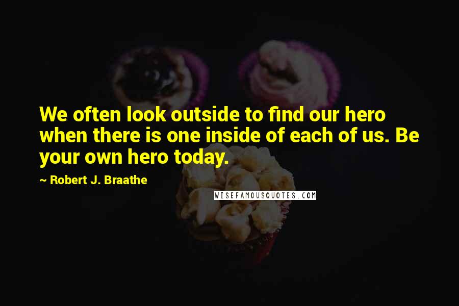 Robert J. Braathe Quotes: We often look outside to find our hero when there is one inside of each of us. Be your own hero today.