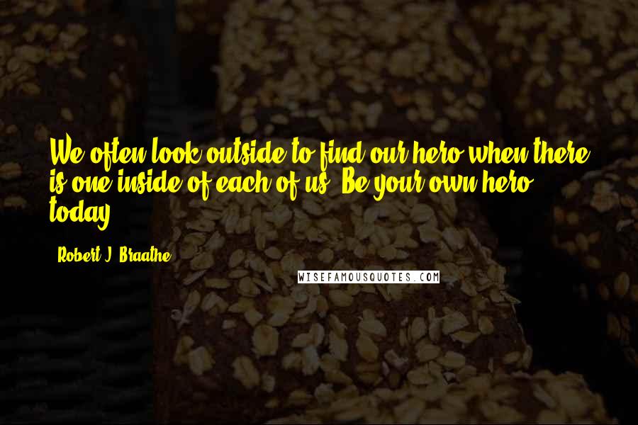 Robert J. Braathe Quotes: We often look outside to find our hero when there is one inside of each of us. Be your own hero today.