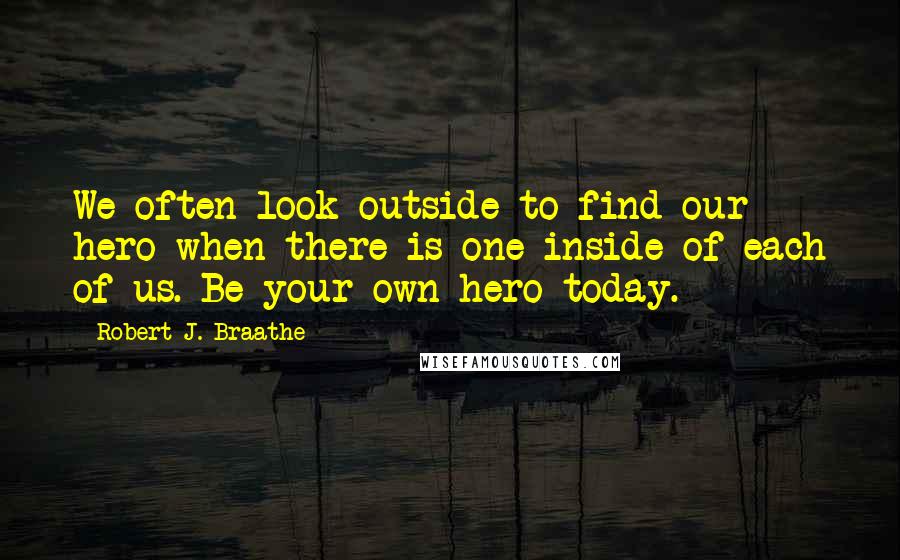 Robert J. Braathe Quotes: We often look outside to find our hero when there is one inside of each of us. Be your own hero today.