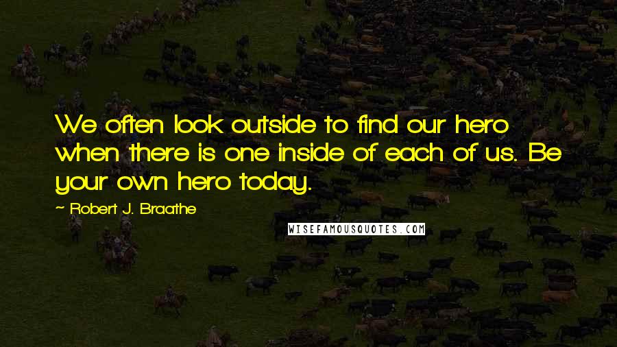 Robert J. Braathe Quotes: We often look outside to find our hero when there is one inside of each of us. Be your own hero today.