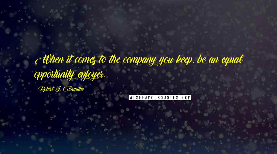 Robert J. Braathe Quotes: When it comes to the company you keep, be an equal opportunity enjoyer.