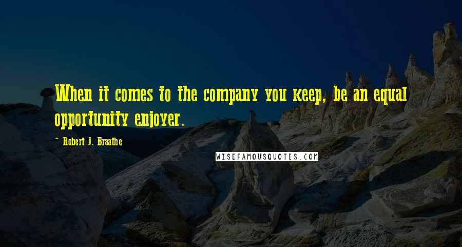 Robert J. Braathe Quotes: When it comes to the company you keep, be an equal opportunity enjoyer.